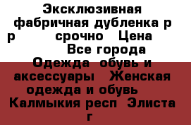 Эксклюзивная фабричная дубленка р-р 40-44, срочно › Цена ­ 18 000 - Все города Одежда, обувь и аксессуары » Женская одежда и обувь   . Калмыкия респ.,Элиста г.